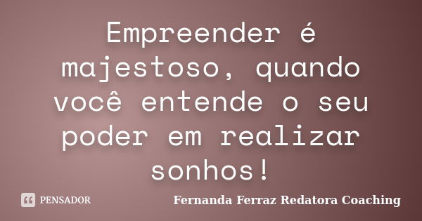 Empreender é majestoso, quando você entende o seu poder em realizar sonhos!... Frase de Fernanda Ferraz Redatora Coaching.