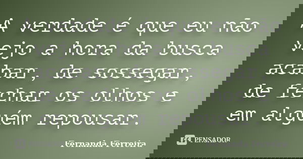 A verdade é que eu não vejo a hora da busca acabar, de sossegar, de fechar os olhos e em alguém repousar.... Frase de Fernanda Ferreira.