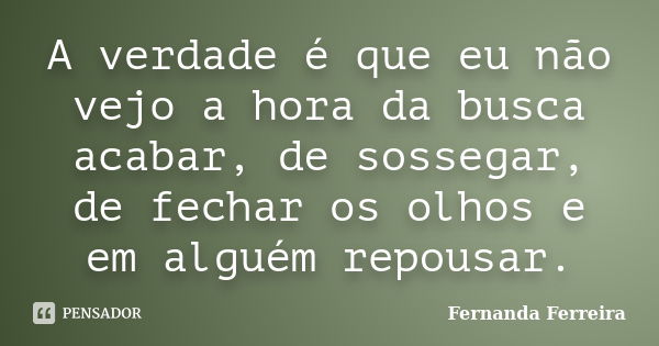 A verdade é que eu não vejo a hora da busca acabar, de sossegar, de fechar os olhos e em alguém repousar.... Frase de Fernanda Ferreira.