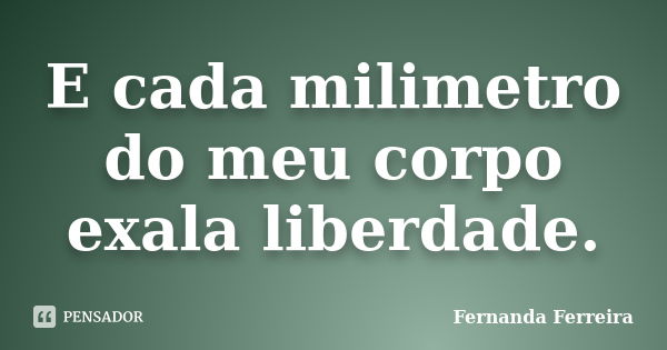 E cada milimetro do meu corpo exala liberdade.... Frase de Fernanda Ferreira.