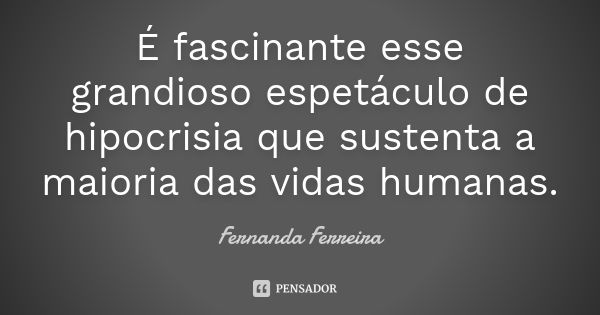 É fascinante esse grandioso espetáculo de hipocrisia que sustenta a maioria das vidas humanas.... Frase de Fernanda Ferreira.