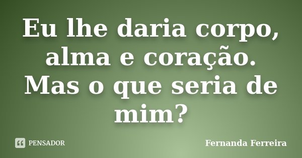 Eu lhe daria corpo, alma e coração. Mas o que seria de mim?... Frase de Fernanda Ferreira.