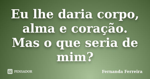 Eu lhe daria corpo, alma e coração. Mas o que seria de mim?... Frase de Fernanda Ferreira.