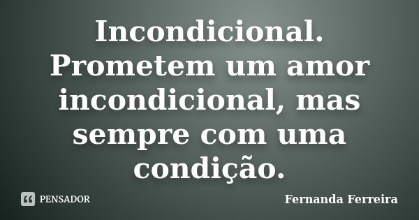 Incondicional. Prometem um amor incondicional, mas sempre com uma condição.... Frase de Fernanda Ferreira.