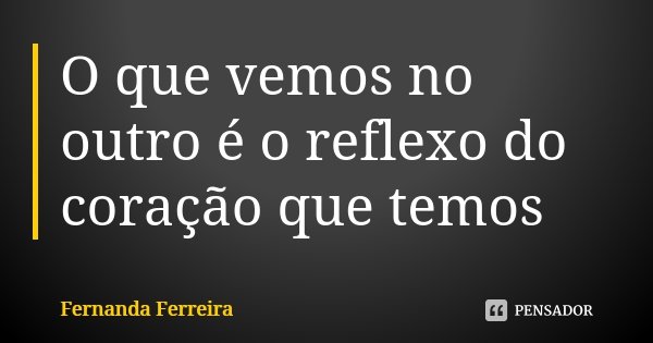 O que vemos no outro é o reflexo do coração que temos... Frase de Fernanda Ferreira.