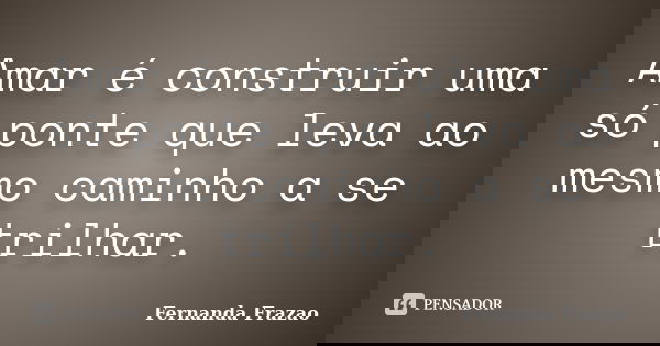 Amar é construir uma só ponte que leva ao mesmo caminho a se trilhar.... Frase de Fernanda Frazao.