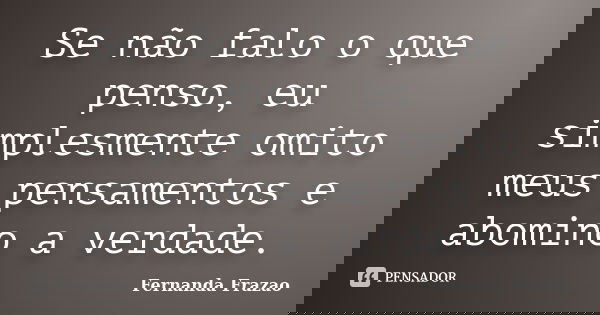 Se não falo o que penso, eu simplesmente omito meus pensamentos e abomino a verdade.... Frase de Fernanda Frazao.