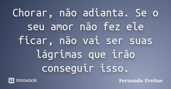 Chorar, não adianta. Se o seu amor não fez ele ficar, não vai ser suas lágrimas que irão conseguir isso.... Frase de Fernanda Freitas.