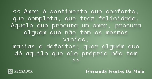 << Amor é sentimento que conforta, que completa, que traz felicidade. Aquele que procura um amor, procura alguém que não tem os mesmos vícios, manias e de... Frase de Fernanda Freitas Da Maia.