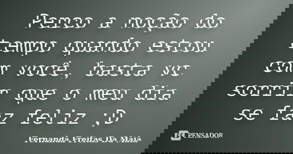 Perco a noção do tempo quando estou com você, basta vc sorrir que o meu dia se faz feliz ;D... Frase de Fernanda Freitas da Maia.