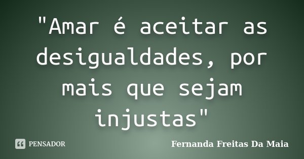 "Amar é aceitar as desigualdades, por mais que sejam injustas"... Frase de Fernanda Freitas da Maia.