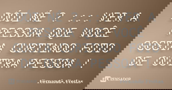 DÓI NÉ ? ::: VER A PESSOA QUE VOCÊ GOSTA CURTINDO FOTO DE OUTRA PESSOA !... Frase de Fernanda Freitas.