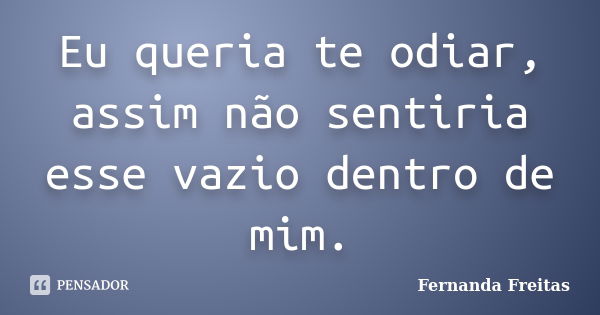 Eu queria te odiar, assim não sentiria esse vazio dentro de mim.... Frase de Fernanda Freitas.