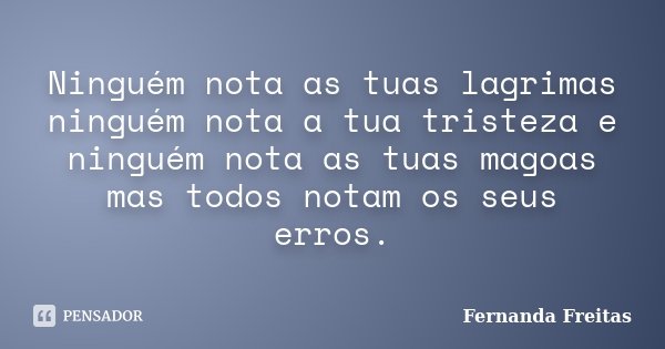 Ninguém nota as tuas lagrimas ninguém nota a tua tristeza e ninguém nota as tuas magoas mas todos notam os seus erros.... Frase de Fernanda Freitas.
