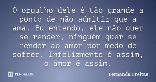 O orgulho dele é tão grande a ponto de não admitir que a ama. Eu entendo, ele não quer se render, ninguém quer se render ao amor por medo de sofrer. Infelizment... Frase de Fernanda Freitas.