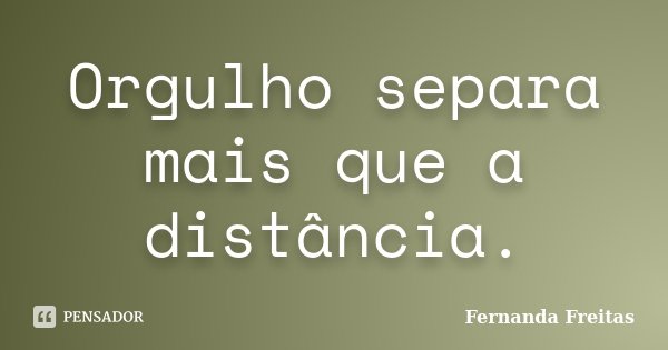 Orgulho separa mais que a distância.... Frase de Fernanda Freitas.