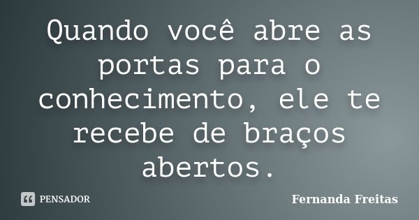Quando você abre as portas para o conhecimento, ele te recebe de braços abertos.... Frase de Fernanda Freitas.