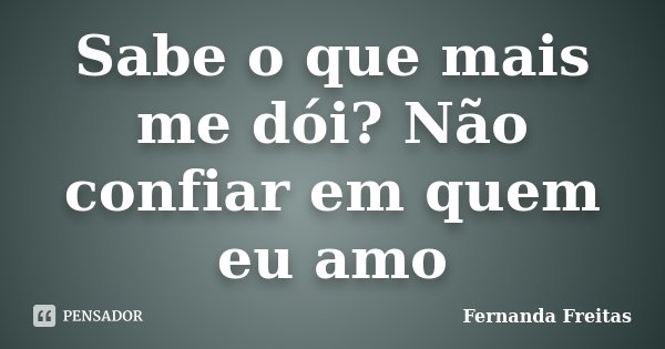 Sabe o que mais me dói? Não confiar em quem eu amo... Frase de Fernanda Freitas.