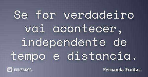 Se for verdadeiro vai acontecer, independente de tempo e distancia.... Frase de Fernanda Freitas.