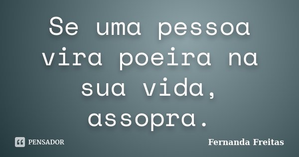 Se uma pessoa vira poeira na sua vida, assopra.... Frase de Fernanda Freitas.