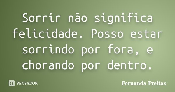 Sorrir não significa felicidade. Posso estar sorrindo por fora, e chorando por dentro.... Frase de Fernanda Freitas.