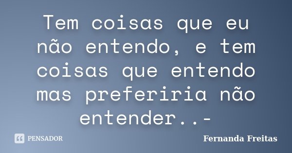Tem coisas que eu não entendo, e tem coisas que entendo mas preferiria não entender..-... Frase de Fernanda Freitas.
