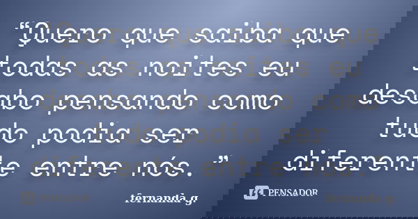 “Quero que saiba que todas as noites eu desabo pensando como tudo podia ser diferente entre nós.”... Frase de Fernanda G..