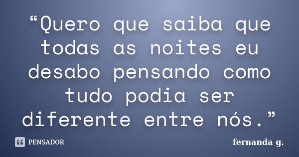 “Quero que saiba que todas as noites eu desabo pensando como tudo podia ser diferente entre nós.”... Frase de Fernanda G..