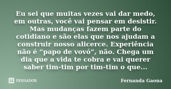 Eu sei que muitas vezes vai dar medo, em outras, você vai pensar em desistir. Mas mudanças fazem parte do cotidiano e são elas que nos ajudam a construir nosso ... Frase de Fernanda Gaona..