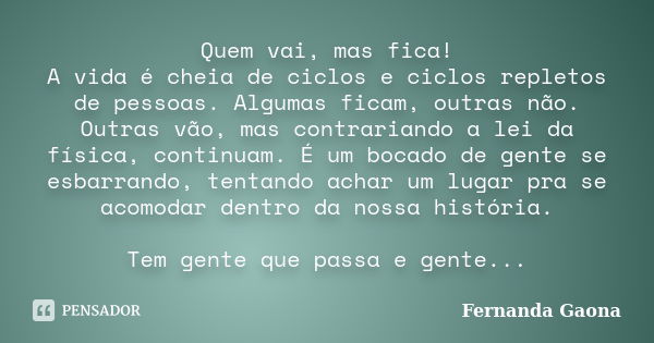 Quem vai, mas fica! A vida é cheia de ciclos e ciclos repletos de pessoas. Algumas ficam, outras não. Outras vão, mas contrariando a lei da física, continuam. É... Frase de Fernanda Gaona.