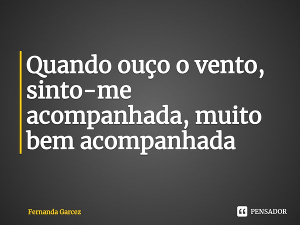 ⁠Quando ouço o vento, sinto-me acompanhada, muito bem acompanhada... Frase de Fernanda Garcez.
