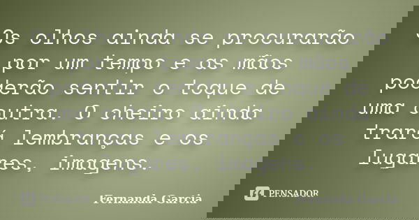 Os olhos ainda se procurarão por um tempo e as mãos poderão sentir o toque de uma outra. O cheiro ainda trará lembranças e os lugares, imagens.... Frase de Fernanda Garcia.