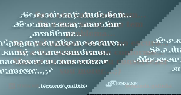 Se o céu cair, tudo bem... Se o mar secar, nao tem problema... Se o sol apagar, eu fico no escuro... Se a lua sumir, eu me conformo... Mas se eu nao tever eu co... Frase de Fernanda gatinha.