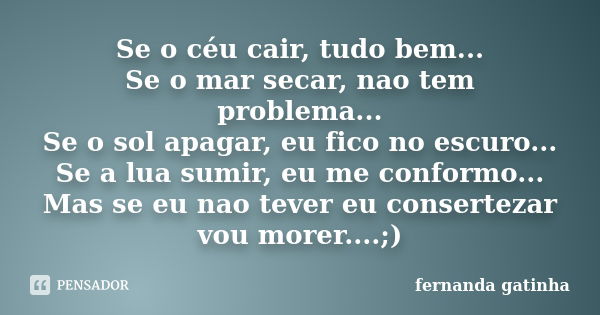 Se o céu cair, tudo bem... Se o mar secar, nao tem problema... Se o sol apagar, eu fico no escuro... Se a lua sumir, eu me conformo... Mas se eu nao tever eu co... Frase de Fernanda gatinha.