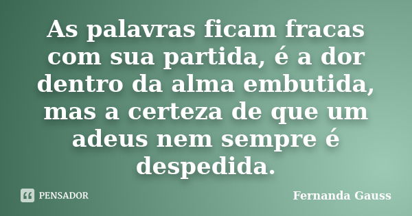 As palavras ficam fracas com sua partida, é a dor dentro da alma embutida, mas a certeza de que um adeus nem sempre é despedida.... Frase de Fernanda Gauss.