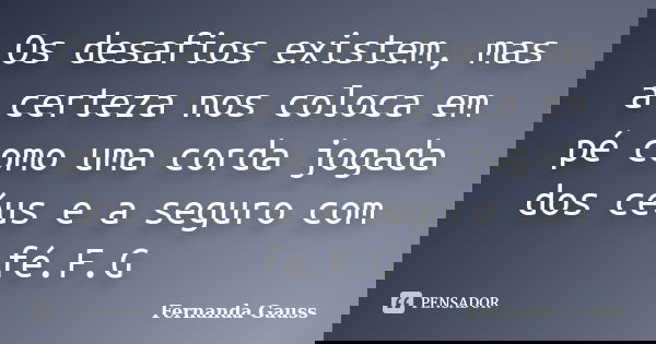 Os desafios existem, mas a certeza nos coloca em pé como uma corda jogada dos céus e a seguro com fé.F.G... Frase de Fernanda Gauss.