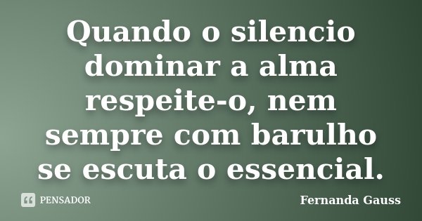 Quando o silencio dominar a alma respeite-o, nem sempre com barulho se escuta o essencial.... Frase de Fernanda Gauss.