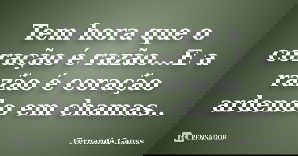 Tem hora que o coração é razão...E a razão é coração ardendo em chamas..... Frase de Fernanda Gauss.
