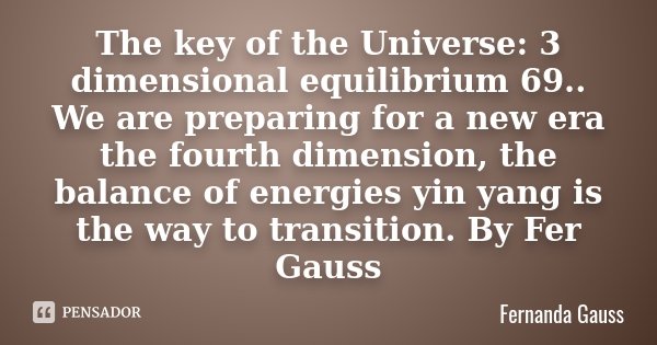 The key of the Universe: 3 dimensional equilibrium 69 .. We are preparing for a new era the fourth dimension, the balance of energies yin yang is the way to tra... Frase de Fernanda Gauss.