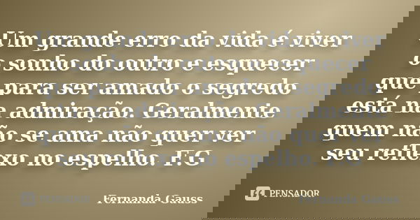 Um grande erro da vida é viver o sonho do outro e esquecer que para ser amado o segredo está na admiração. Geralmente quem não se ama não quer ver seu reflexo n... Frase de Fernanda Gauss.