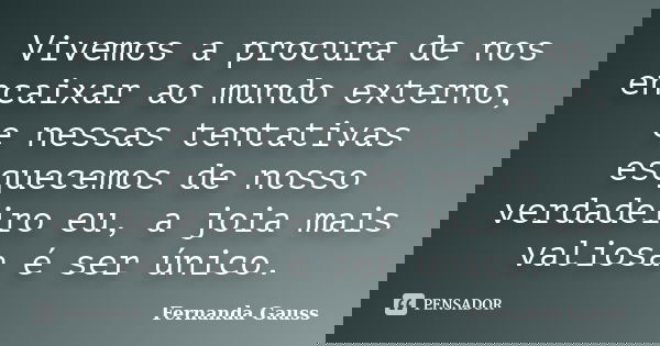 Vivemos a procura de nos encaixar ao mundo externo, e nessas tentativas esquecemos de nosso verdadeiro eu, a joia mais valiosa é ser único.... Frase de Fernanda Gauss.