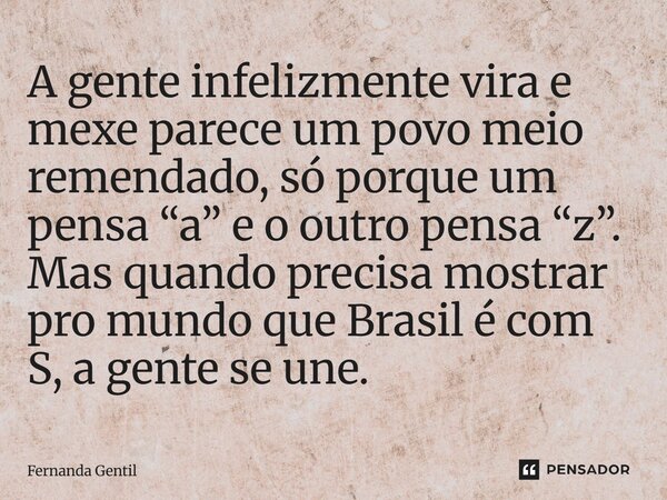 ⁠A gente infelizmente vira e mexe parece um povo meio remendado, só porque um pensa “a” e o outro pensa “z”. Mas quando precisa mostrar pro mundo que Brasil é c... Frase de Fernanda Gentil.