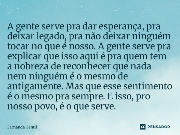 A gente serve pra dar esperança, pra deixar legado, pra não deixar ninguém tocar no que é nosso. A gente serve pra explicar que isso aqui é pra quem tem a nobr... Frase de Fernanda Gentil.