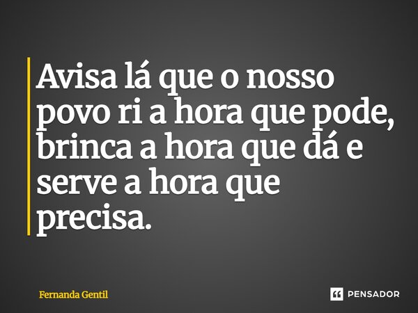 ⁠Avisa lá que o nosso povo ri a hora que pode, brinca a hora que dá e serve a hora que precisa.... Frase de Fernanda Gentil.