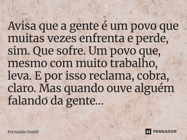 Avisa que a gente é um povo que muitas vezes enfrenta e perde, sim. Que sofre. Um povo que, mesmo com muito trabalho, leva. E por isso reclama, cobra, claro. M... Frase de Fernanda Gentil.
