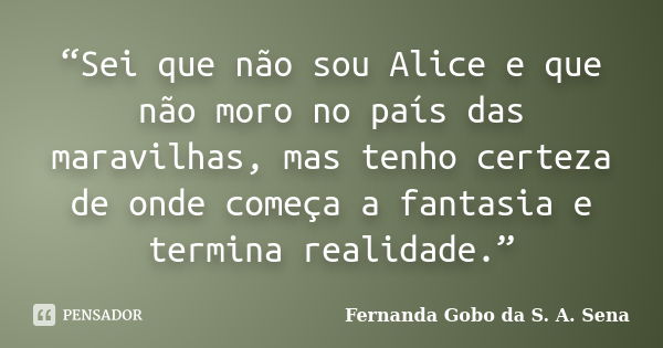 “Sei que não sou Alice e que não moro no país das maravilhas, mas tenho certeza de onde começa a fantasia e termina realidade.”... Frase de Fernanda Gobo da S. A. Sena.