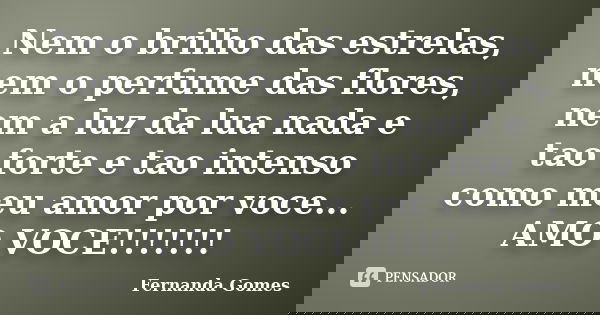 Nem o brilho das estrelas, nem o perfume das flores, nem a luz da lua nada e tao forte e tao intenso como meu amor por voce... AMO VOCE!!!!!!!... Frase de FERNANDA GOMES.