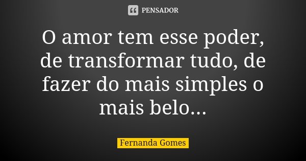 O amor tem esse poder, de transformar tudo, de fazer do mais simples o mais belo...... Frase de Fernanda Gomes.