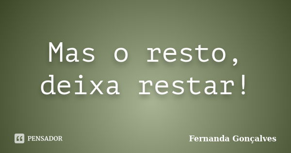 Mas o resto, deixa restar!... Frase de Fernanda Gonçalves.