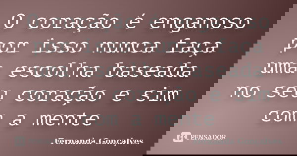 O coração é enganoso por isso nunca faça uma escolha baseada no seu coração e sim com a mente... Frase de Fernanda Gonçalves.